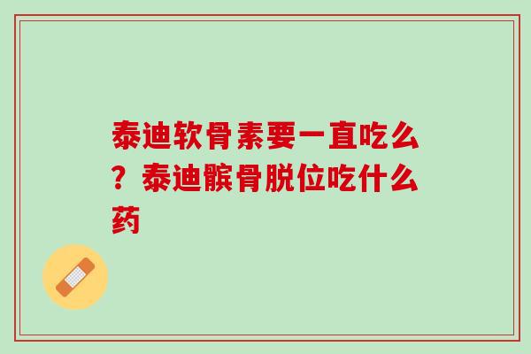 泰迪软骨素要一直吃么？泰迪髌骨脱位吃什么药