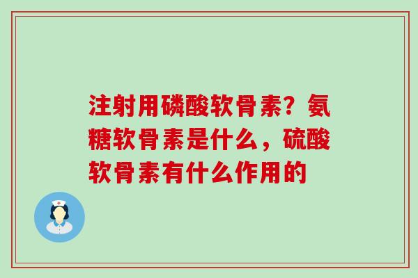 注射用磷酸软骨素？氨糖软骨素是什么，硫酸软骨素有什么作用的
