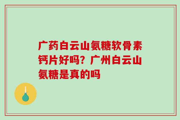 广药白云山氨糖软骨素钙片好吗？广州白云山氨糖是真的吗