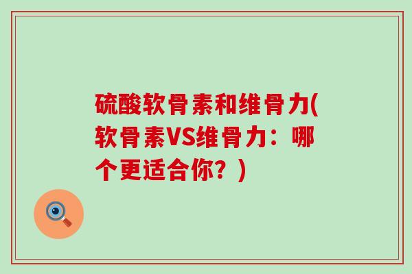 硫酸软骨素和维骨力(软骨素VS维骨力：哪个更适合你？)