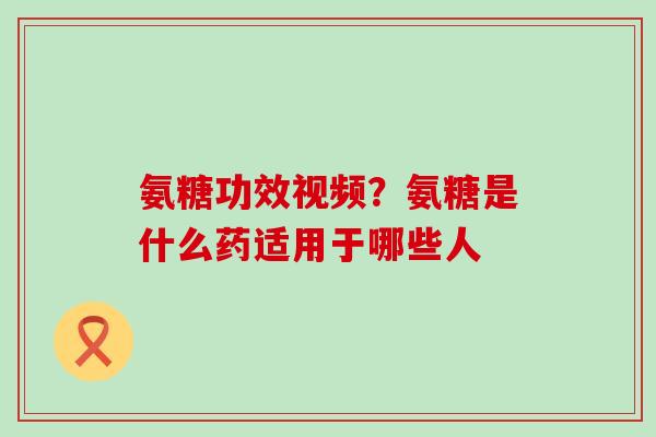 氨糖功效视频？氨糖是什么药适用于哪些人