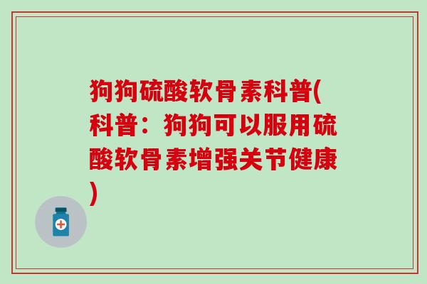 狗狗硫酸软骨素科普(科普：狗狗可以服用硫酸软骨素增强关节健康)