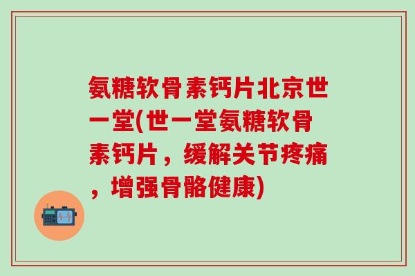 氨糖软骨素钙片北京世一堂(世一堂氨糖软骨素钙片，缓解关节疼痛，增强骨骼健康)
