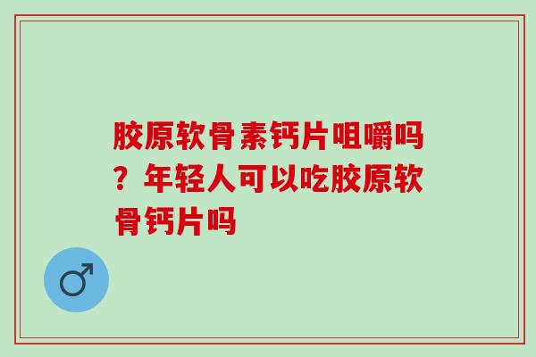 胶原软骨素钙片咀嚼吗？年轻人可以吃胶原软骨钙片吗