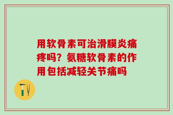 用软骨素可治滑膜炎痛疼吗？氨糖软骨素的作用包括减轻关节痛吗