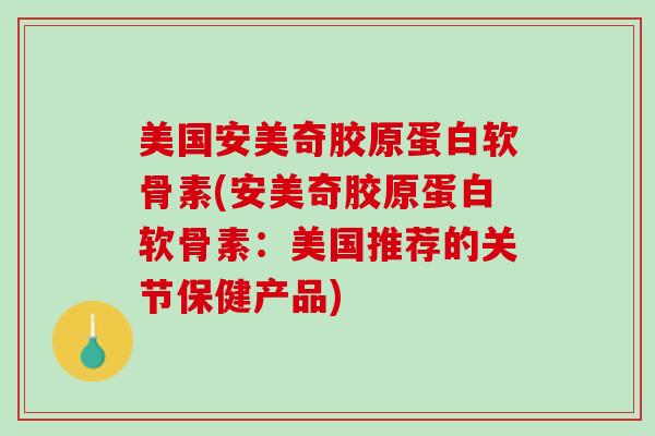 美国安美奇胶原蛋白软骨素(安美奇胶原蛋白软骨素：美国推荐的关节保健产品)