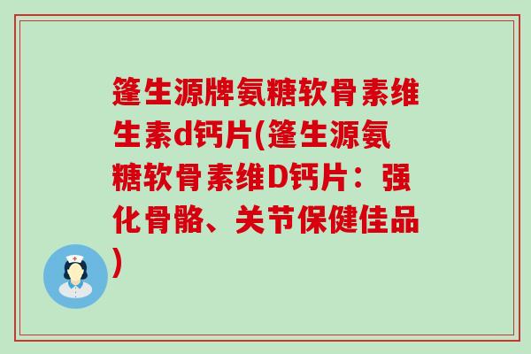 篷生源牌氨糖软骨素维生素d钙片(篷生源氨糖软骨素维D钙片：强化骨骼、关节保健佳品)