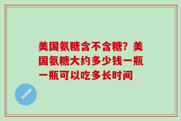 美国氨糖含不含糖?美国氨糖大约多少钱一瓶一瓶可以吃多长时间 美国氨糖含不含糖?美国氨糖大约多少钱一瓶一瓶可以吃多长时间