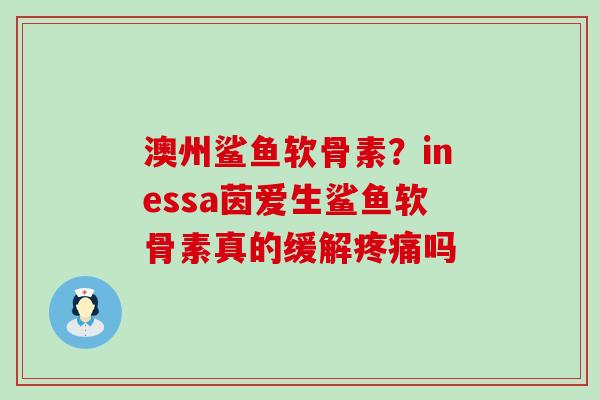 澳州鲨鱼软骨素？inessa茵爱生鲨鱼软骨素真的缓解疼痛吗