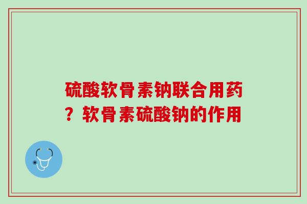 硫酸软骨素钠联合用药？软骨素硫酸钠的作用