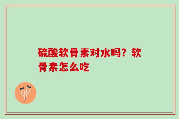 硫酸软骨素对水吗？软骨素怎么吃