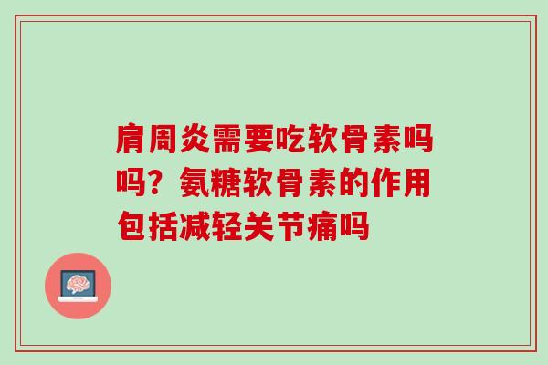 肩周炎需要吃软骨素吗吗？氨糖软骨素的作用包括减轻关节痛吗