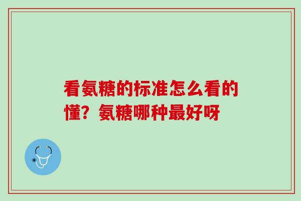 看氨糖的标准怎么看的懂？氨糖哪种最好呀