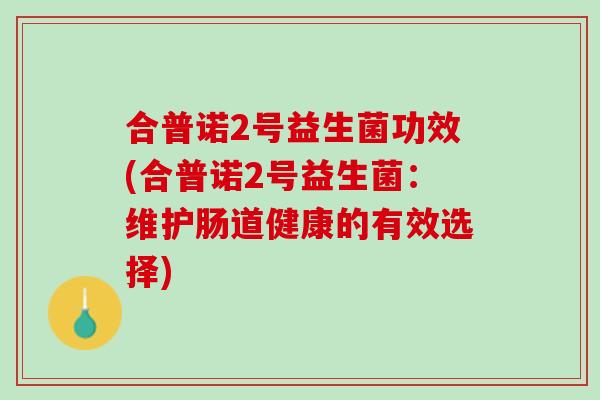 合普诺2号益生菌功效(合普诺2号益生菌：维护肠道健康的有效选择)
