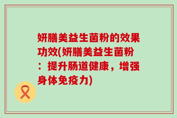 妍膳美益生菌粉的效果功效(妍膳美益生菌粉：提升肠道健康，增强身体免疫力)