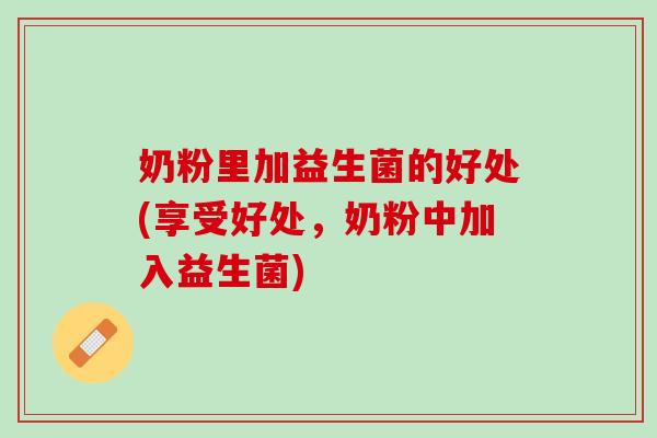 奶粉里加益生菌的好处(享受好处，奶粉中加入益生菌)