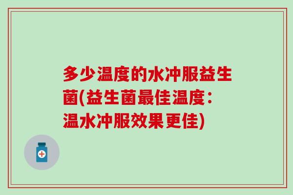 多少温度的水冲服益生菌(益生菌最佳温度：温水冲服效果更佳)