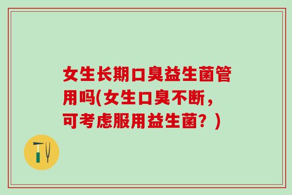 女生长期口臭益生菌管用吗(女生口臭不断，可考虑服用益生菌？)