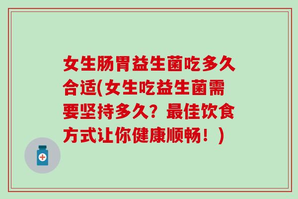 女生肠胃益生菌吃多久合适(女生吃益生菌需要坚持多久？最佳饮食方式让你健康顺畅！)
