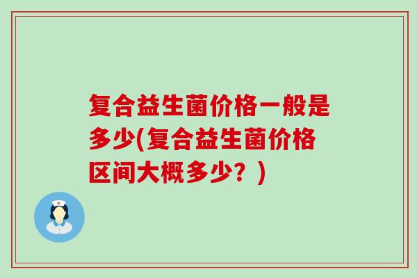 复合益生菌价格一般是多少(复合益生菌价格区间大概多少？)