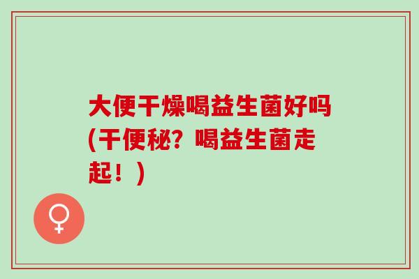 大便干燥喝益生菌好吗(干便秘？喝益生菌走起！)