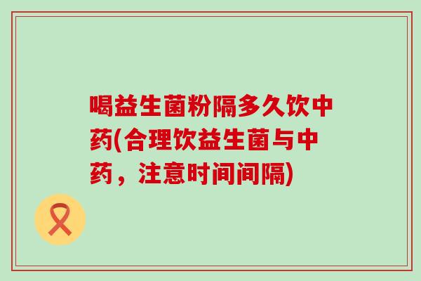 喝益生菌粉隔多久饮中药(合理饮益生菌与中药，注意时间间隔)