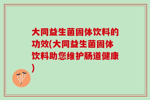 大同益生菌固体饮料的功效(大同益生菌固体饮料助您维护肠道健康)