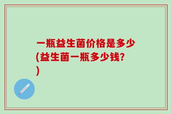 一瓶益生菌价格是多少(益生菌一瓶多少钱？)