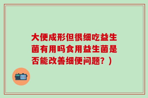 大便成形但很细吃益生菌有用吗食用益生菌是否能改善细便问题？)