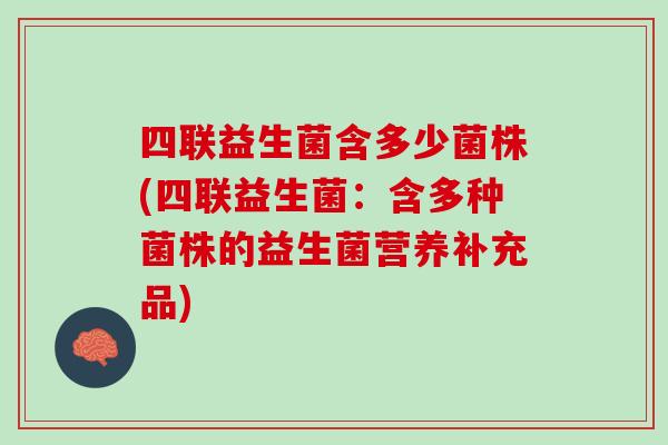 四联益生菌含多少菌株(四联益生菌:含多种菌株的益生菌营养补充品) 四联益生菌含多少菌株(四联益生菌:含多种菌株的益生菌营养补充品)