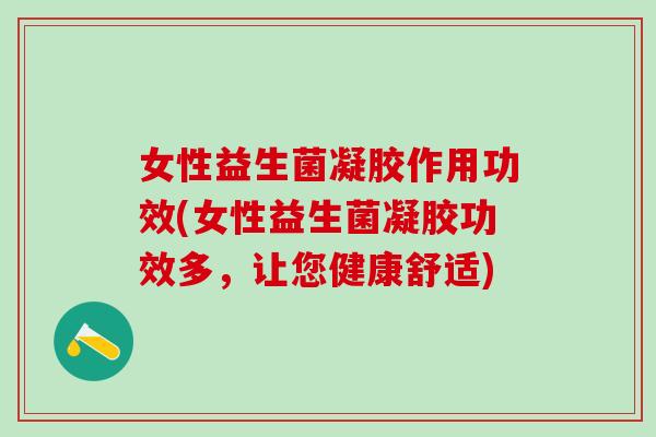 女性益生菌凝胶作用功效(女性益生菌凝胶功效多，让您健康舒适)