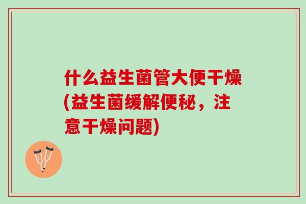 什么益生菌管大便干燥(益生菌缓解便秘，注意干燥问题)