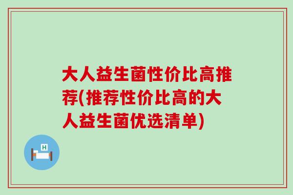 大人益生菌性价比高推荐(推荐性价比高的大人益生菌优选清单)