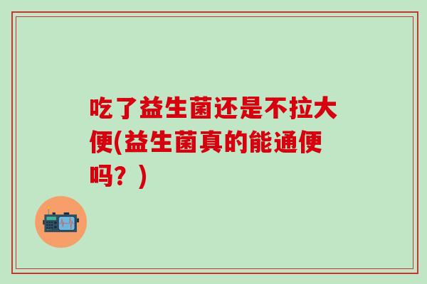 吃了益生菌还是不拉大便(益生菌真的能通便吗？)