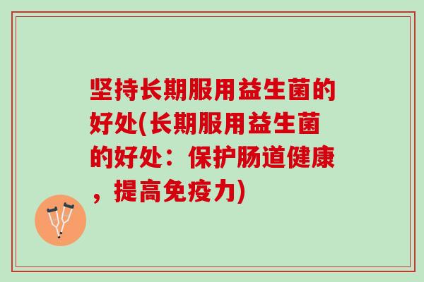 坚持长期服用益生菌的好处(长期服用益生菌的好处：保护肠道健康，提高免疫力)