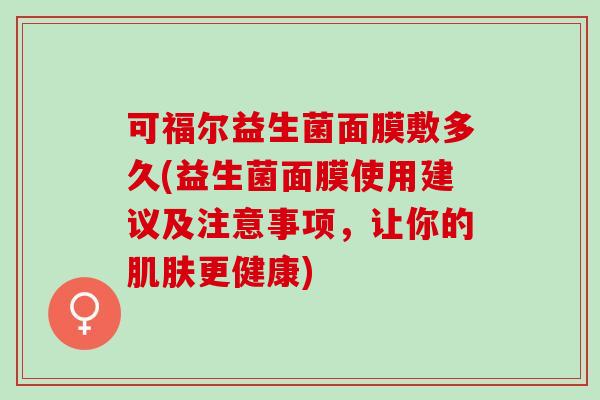可福尔益生菌面膜敷多久(益生菌面膜使用建议及注意事项，让你的肌肤更健康)