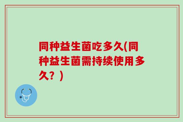 同种益生菌吃多久(同种益生菌需持续使用多久？)