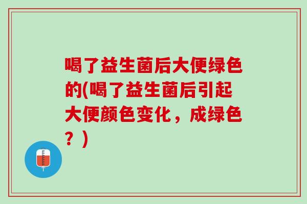 喝了益生菌后大便绿色的(喝了益生菌后引起大便颜色变化，成绿色？)