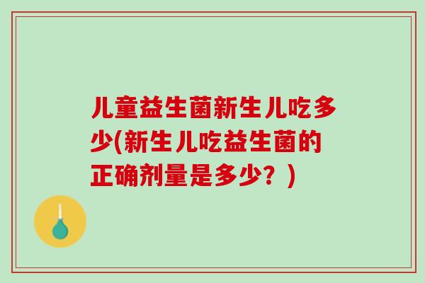 儿童益生菌新生儿吃多少(新生儿吃益生菌的正确剂量是多少？)