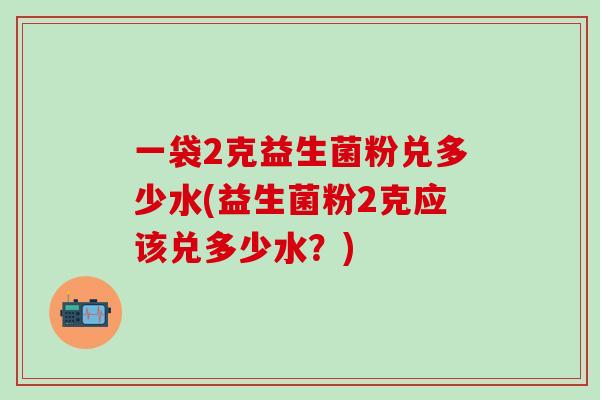 一袋2克益生菌粉兑多少水(益生菌粉2克应该兑多少水？)
