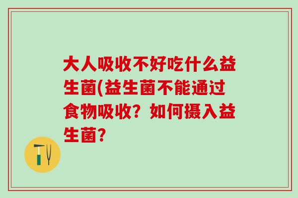 大人吸收不好吃什么益生菌(益生菌不能通过食物吸收？如何摄入益生菌？