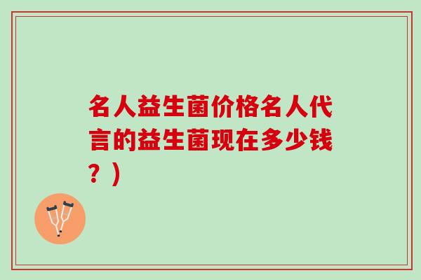 名人益生菌价格名人代言的益生菌现在多少钱？)