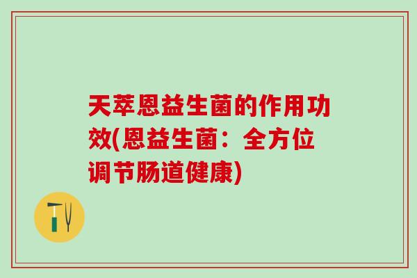 天萃恩益生菌的作用功效(恩益生菌：全方位调节肠道健康)
