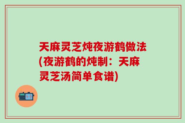 天麻灵芝炖夜游鹤做法(夜游鹤的炖制：天麻灵芝汤简单食谱)