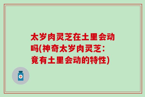 太岁肉灵芝在土里会动吗(神奇太岁肉灵芝：竟有土里会动的特性)