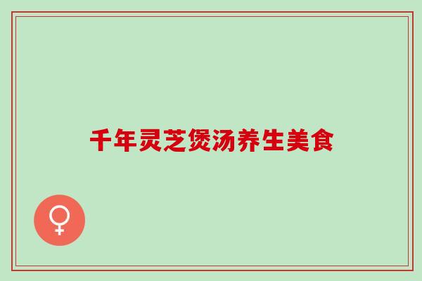 千年灵芝煲汤养生美食