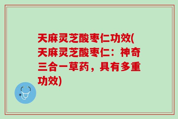 天麻灵芝酸枣仁功效(天麻灵芝酸枣仁：神奇三合一草药，具有多重功效)