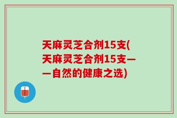 天麻灵芝合剂15支(天麻灵芝合剂15支——自然的健康之选)