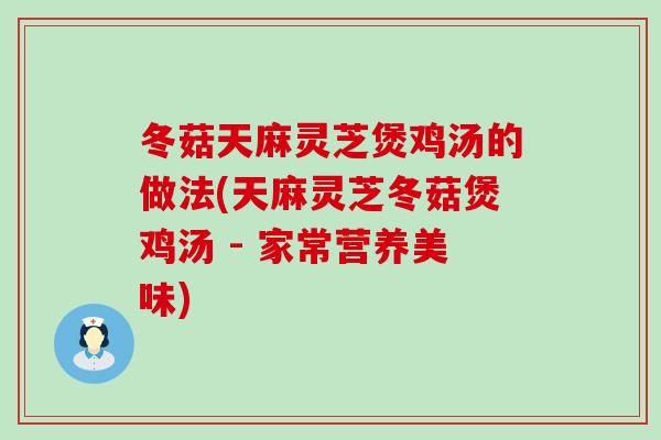 冬菇天麻灵芝煲鸡汤的做法(天麻灵芝冬菇煲鸡汤 - 家常营养美味)