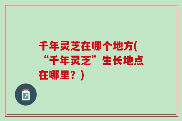 千年灵芝在哪个地方(“千年灵芝”生长地点在哪里？)